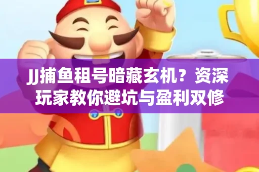 JJ捕鱼租号暗藏玄机？资深玩家教你避坑与盈利双修
