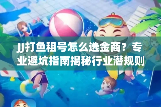 JJ打鱼租号怎么选金商？专业避坑指南揭秘行业潜规则