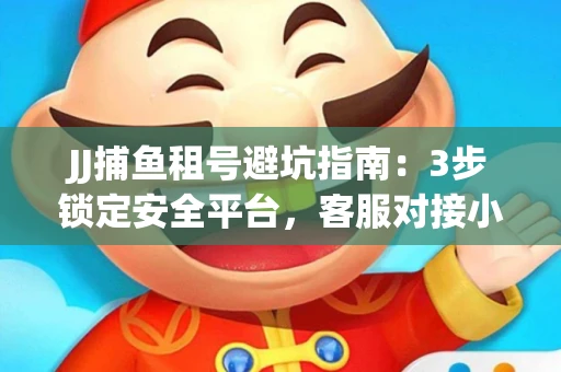 JJ捕鱼租号避坑指南：3步锁定安全平台，客服对接小技巧全公开
